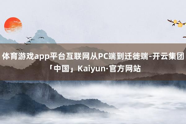 体育游戏app平台互联网从PC端到迁徙端-开云集团「中国」Kaiyun·官方网站