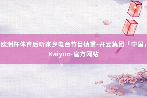 欧洲杯体育后听家乡电台节目慎重-开云集团「中国」Kaiyun·官方网站