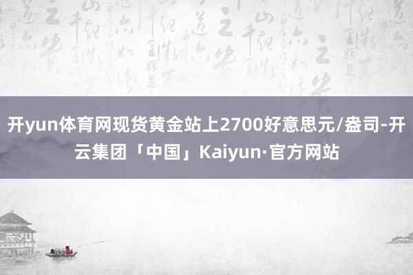 开yun体育网现货黄金站上2700好意思元/盎司-开云集团「中国」Kaiyun·官方网站