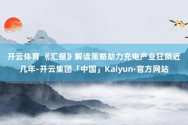 开云体育 《汇报》解读　　策略助力充电产业狂飙　　近几年-开云集团「中国」Kaiyun·官方网站