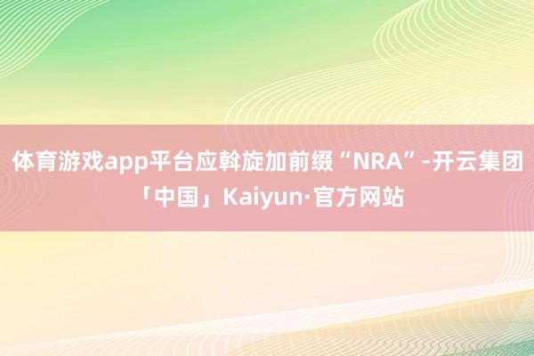 体育游戏app平台应斡旋加前缀“NRA”-开云集团「中国」K