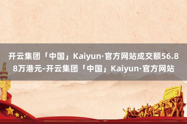 开云集团「中国」Kaiyun·官方网站成交额56.88万港元