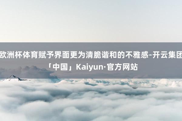 欧洲杯体育赋予界面更为清脆谐和的不雅感-开云集团「中国」Ka