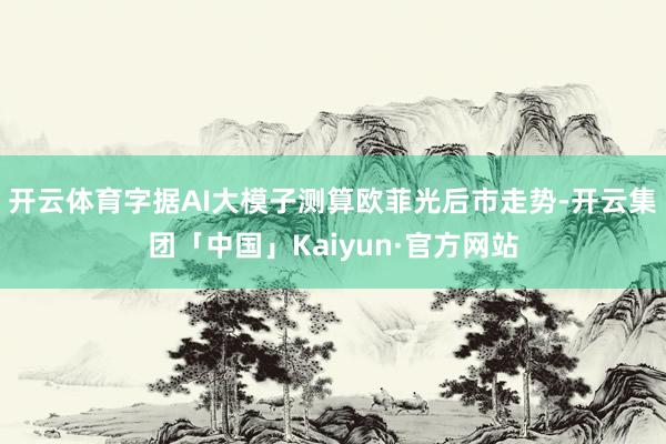 开云体育字据AI大模子测算欧菲光后市走势-开云集团「中国」K