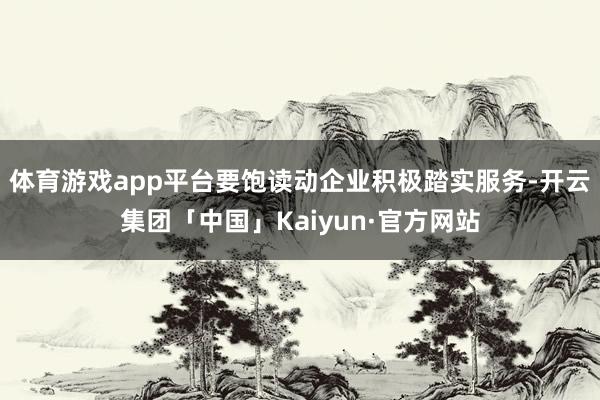 体育游戏app平台要饱读动企业积极踏实服务-开云集团「中国」Kaiyun·官方网站
