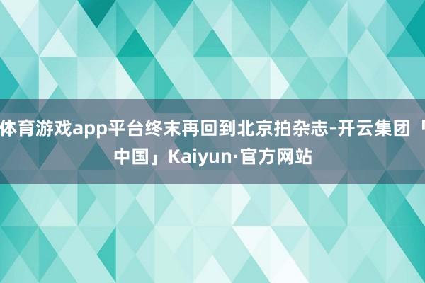 体育游戏app平台终末再回到北京拍杂志-开云集团「中国」Ka
