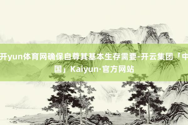 开yun体育网确保自尊其基本生存需要-开云集团「中国」Kai