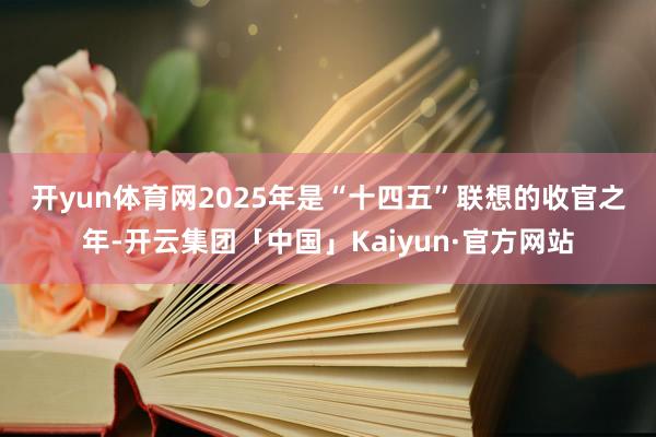 开yun体育网　　2025年是“十四五”联想的收官之年-开云