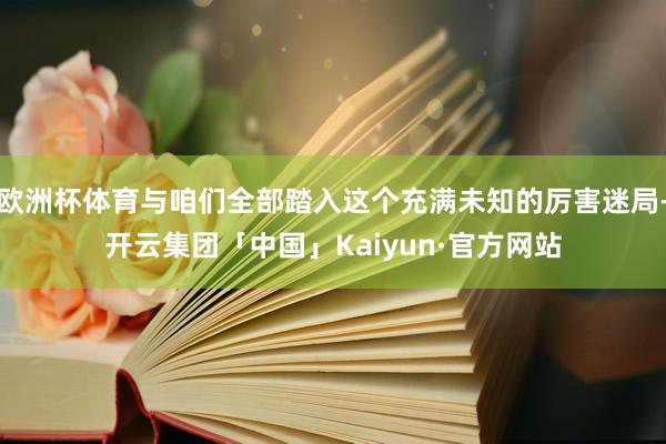 欧洲杯体育与咱们全部踏入这个充满未知的厉害迷局-开云集团「中