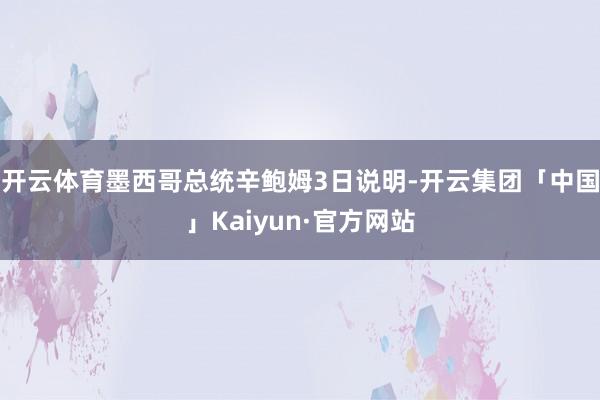 开云体育墨西哥总统辛鲍姆3日说明-开云集团「中国」Kaiyu