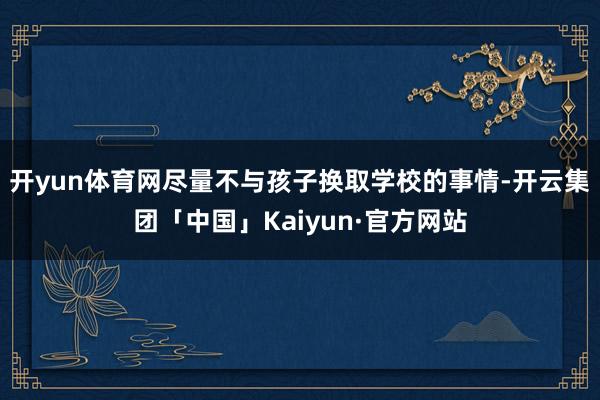 开yun体育网尽量不与孩子换取学校的事情-开云集团「中国」K