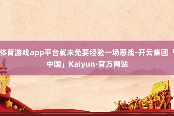 体育游戏app平台就未免要经验一场恶战-开云集团「中国」Ka