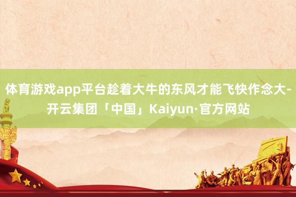 体育游戏app平台趁着大牛的东风才能飞快作念大-开云集团「中