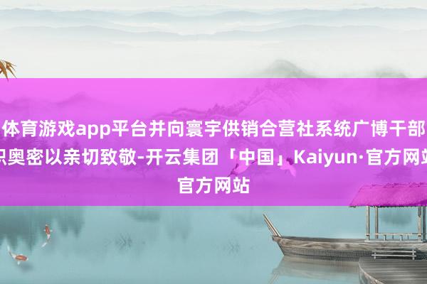 体育游戏app平台并向寰宇供销合营社系统广博干部职奥密以亲切