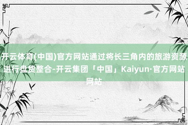 开云体育(中国)官方网站通过将长三角内的旅游资源进行盘货整合