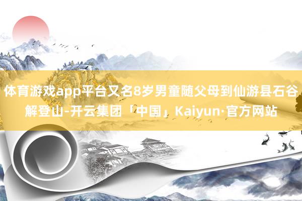 体育游戏app平台又名8岁男童随父母到仙游县石谷解登山-开云