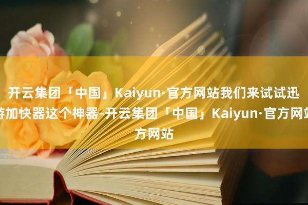 开云集团「中国」Kaiyun·官方网站我们来试试迅游加快器这