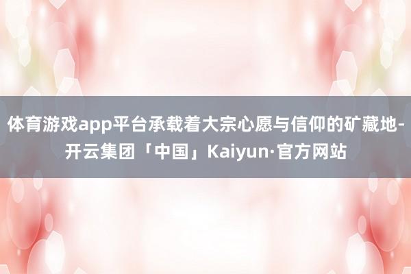 体育游戏app平台承载着大宗心愿与信仰的矿藏地-开云集团「中