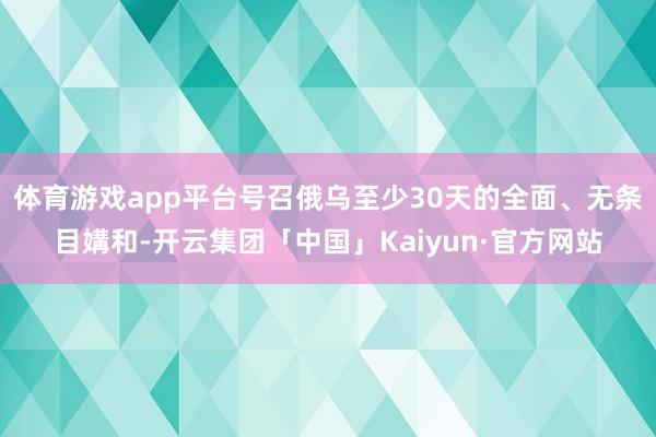 体育游戏app平台号召俄乌至少30天的全面、无条目媾和-开云