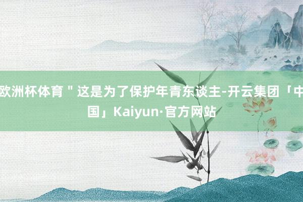 欧洲杯体育＂这是为了保护年青东谈主-开云集团「中国」Kaiy