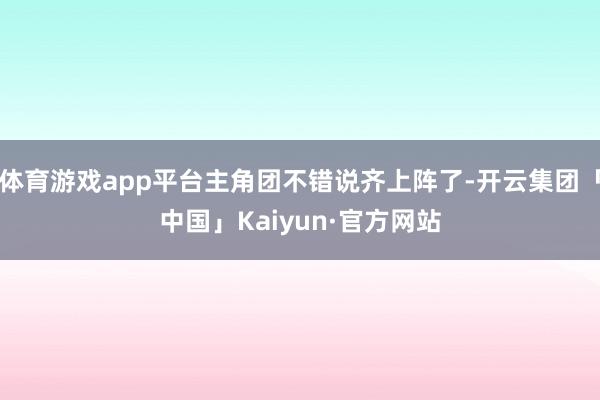 体育游戏app平台主角团不错说齐上阵了-开云集团「中国」Ka