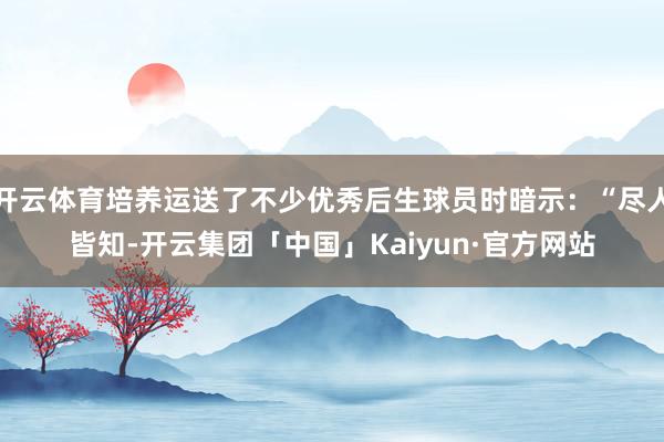 开云体育培养运送了不少优秀后生球员时暗示：“尽人皆知-开云集