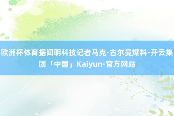 欧洲杯体育据闻明科技记者马克·古尔曼爆料-开云集团「中国」K