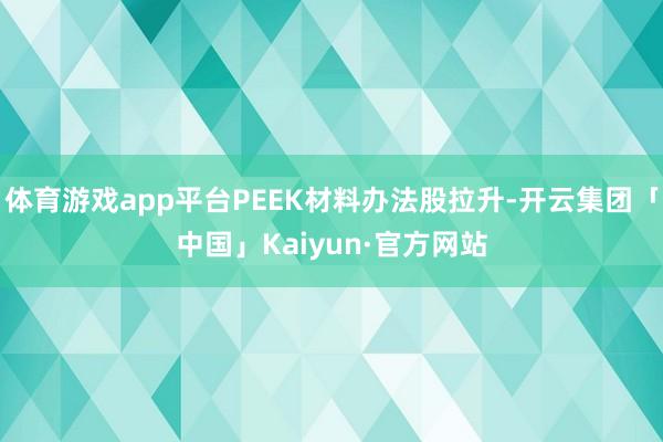 体育游戏app平台PEEK材料办法股拉升-开云集团「中国」K