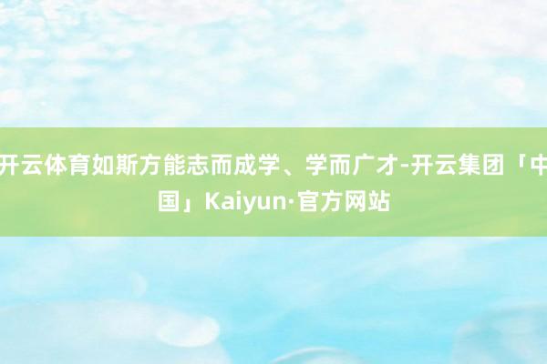 开云体育如斯方能志而成学、学而广才-开云集团「中国」Kaiy