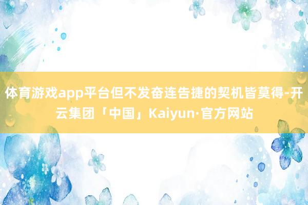 体育游戏app平台但不发奋连告捷的契机皆莫得-开云集团「中国」Kaiyun·官方网站