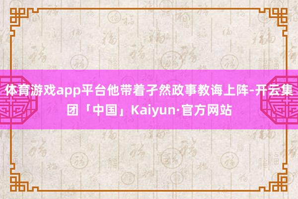 体育游戏app平台他带着孑然政事教诲上阵-开云集团「中国」K