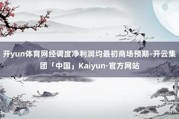 开yun体育网经调度净利润均最初商场预期-开云集团「中国」K