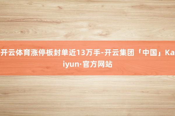 开云体育涨停板封单近13万手-开云集团「中国」Kaiyun·