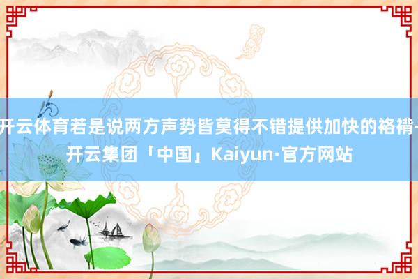 开云体育若是说两方声势皆莫得不错提供加快的袼褙-开云集团「中