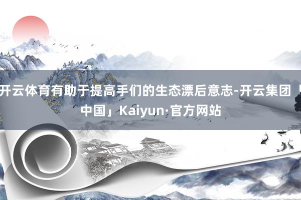 开云体育有助于提高手们的生态漂后意志-开云集团「中国」Kai