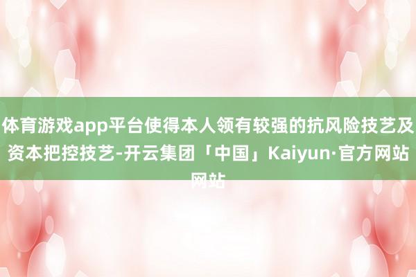体育游戏app平台使得本人领有较强的抗风险技艺及资本把控技艺-开云集团「中国」Kaiyun·官方网站