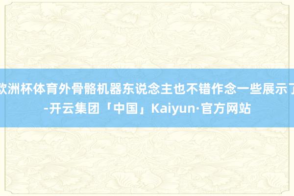 欧洲杯体育外骨骼机器东说念主也不错作念一些展示了-开云集团「中国」Kaiyun·官方网站