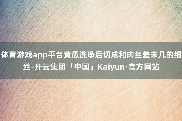 体育游戏app平台黄瓜洗净后切成和肉丝差未几的细丝-开云集团「中国」Kaiyun·官方网站