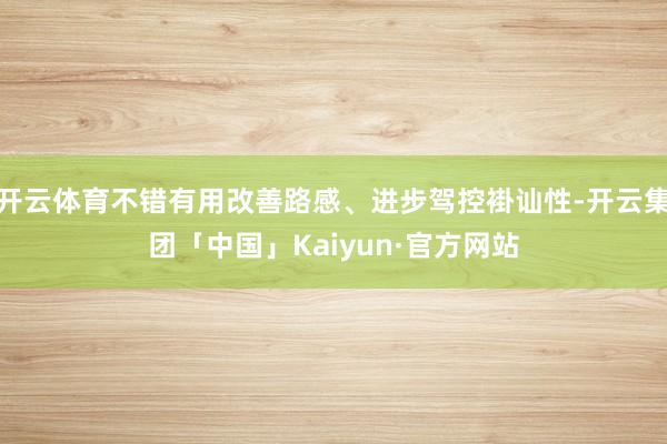 开云体育不错有用改善路感、进步驾控褂讪性-开云集团「中国」Kaiyun·官方网站