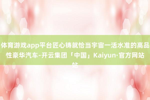 体育游戏app平台匠心铸就恰当宇宙一活水准的高品性豪华汽车-开云集团「中国」Kaiyun·官方网站