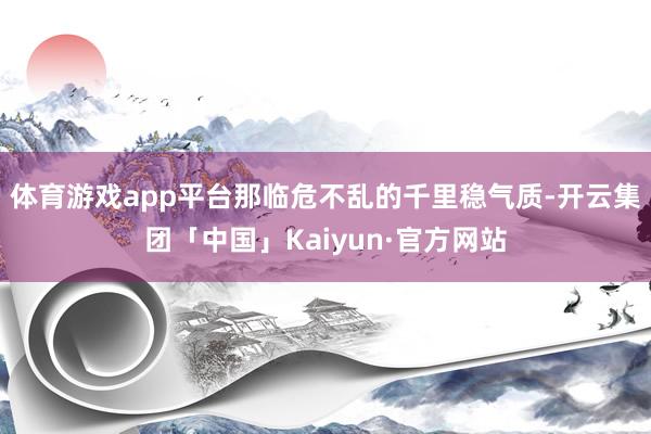 体育游戏app平台那临危不乱的千里稳气质-开云集团「中国」Kaiyun·官方网站