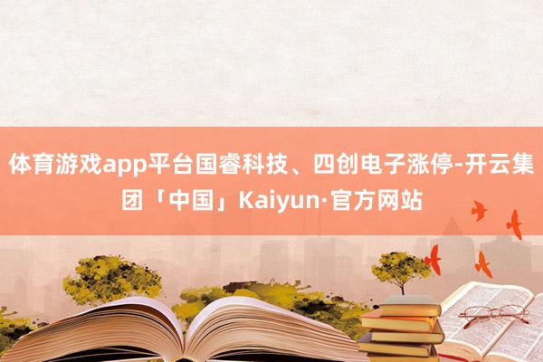 体育游戏app平台国睿科技、四创电子涨停-开云集团「中国」Kaiyun·官方网站