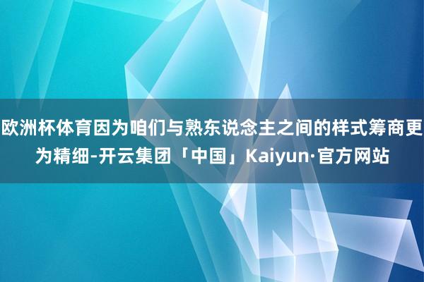欧洲杯体育因为咱们与熟东说念主之间的样式筹商更为精细-开云集