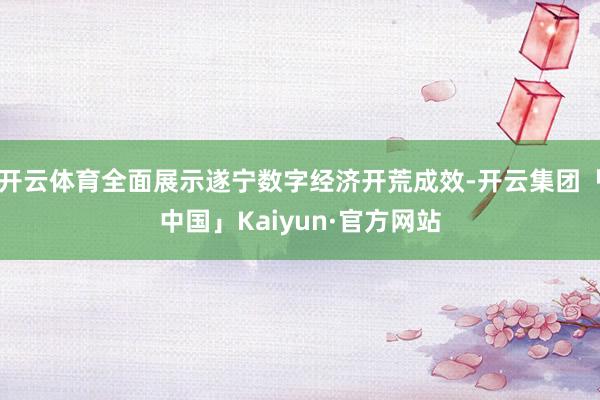 开云体育全面展示遂宁数字经济开荒成效-开云集团「中国」Kaiyun·官方网站