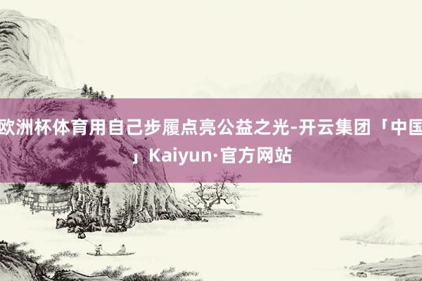 欧洲杯体育用自己步履点亮公益之光-开云集团「中国」Kaiyun·官方网站
