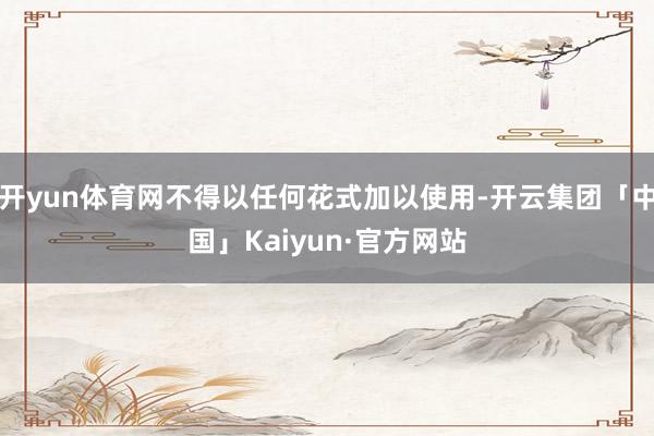 开yun体育网不得以任何花式加以使用-开云集团「中国」Kaiyun·官方网站