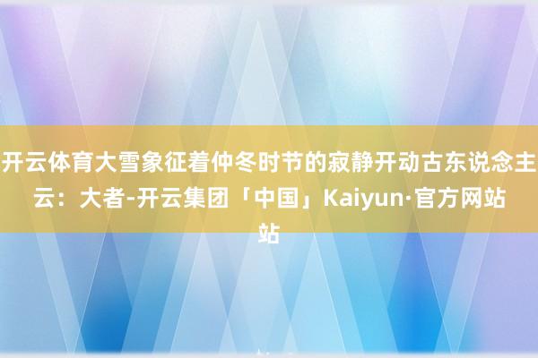 开云体育大雪象征着仲冬时节的寂静开动古东说念主云：大者-开云集团「中国」Kaiyun·官方网站