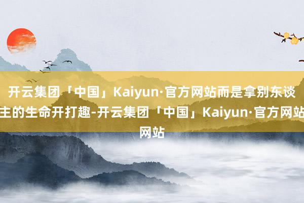 开云集团「中国」Kaiyun·官方网站而是拿别东谈主的生命开打趣-开云集团「中国」Kaiyun·官方网站