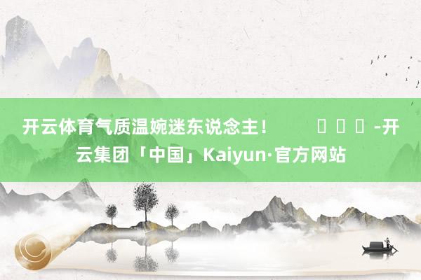 开云体育气质温婉迷东说念主！        			-开云集团「中国」Kaiyun·官方网站