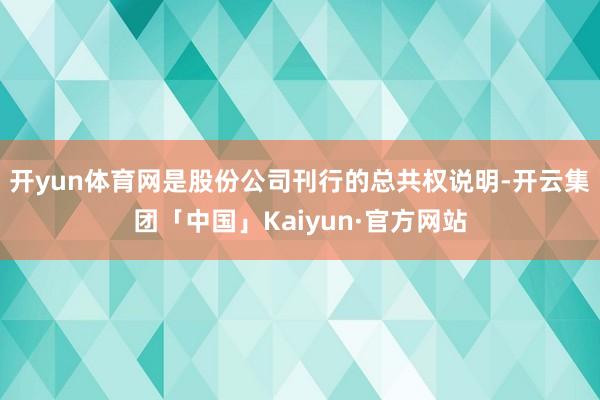 开yun体育网是股份公司刊行的总共权说明-开云集团「中国」Kaiyun·官方网站
